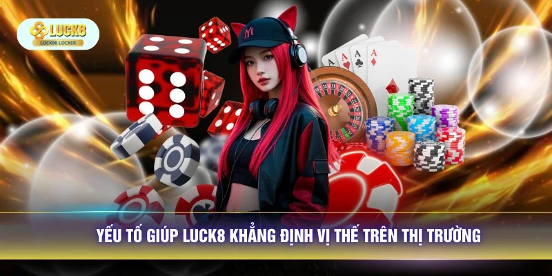 Yếu tố giúp LUCK8 khẳng định vị thế trên thị trường